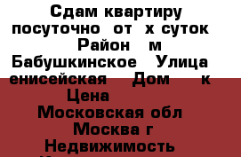 Сдам квартиру посуточно ,от 3х суток. › Район ­ м.Бабушкинское › Улица ­ енисейская  › Дом ­ 28к1 › Цена ­ 1 800 - Московская обл., Москва г. Недвижимость » Квартиры аренда посуточно   . Московская обл.